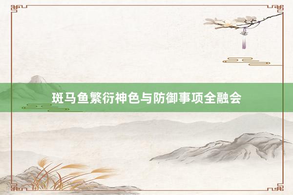 斑马鱼繁衍神色与防御事项全融会