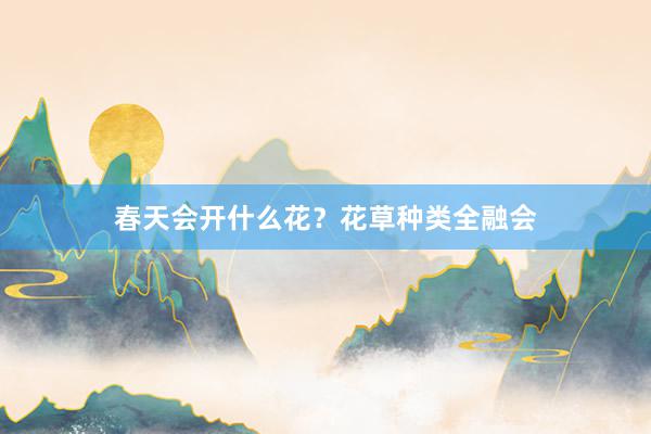 春天会开什么花？花草种类全融会