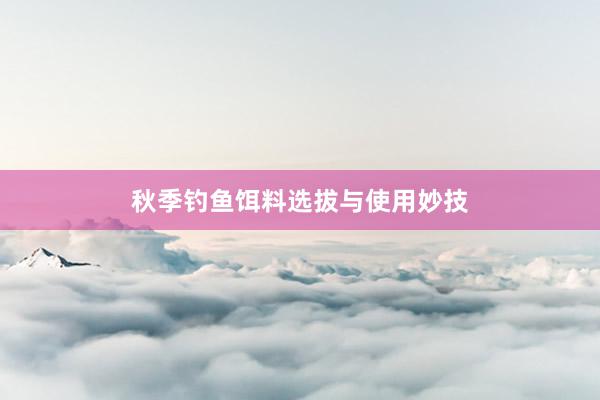秋季钓鱼饵料选拔与使用妙技