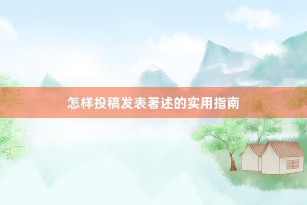 怎样投稿发表著述的实用指南