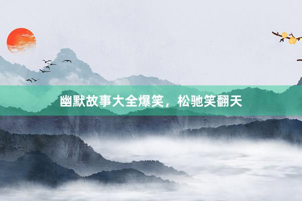 幽默故事大全爆笑,松驰笑翻天